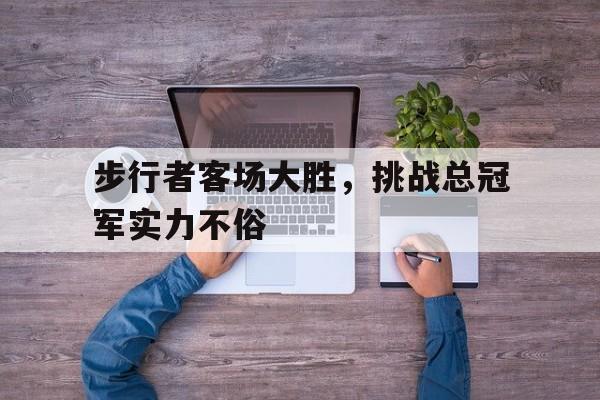 包含步行者客场大胜，挑战总冠军实力不俗的词条
