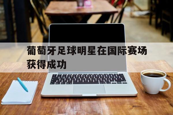 葡萄牙足球明星在国际赛场获得成功