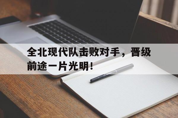 包含全北现代队击败对手，晋级前途一片光明！的词条