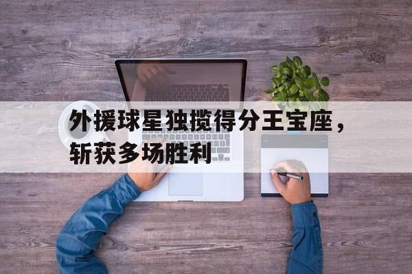 外援球星独揽得分王宝座，斩获多场胜利的简单介绍