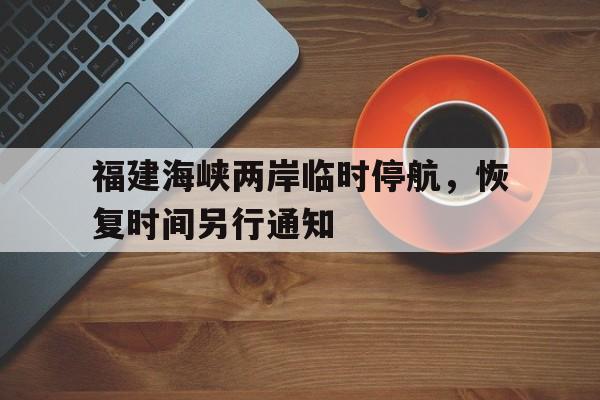 包含福建海峡两岸临时停航，恢复时间另行通知的词条