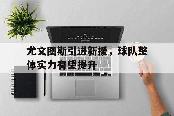 尤文图斯引进新援，球队整体实力有望提升