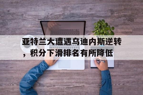 关于亚特兰大遭遇乌迪内斯逆转，积分下滑排名有所降低的信息