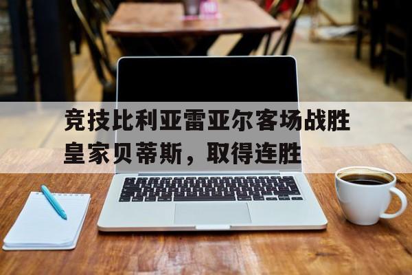 竞技比利亚雷亚尔客场战胜皇家贝蒂斯，取得连胜的简单介绍