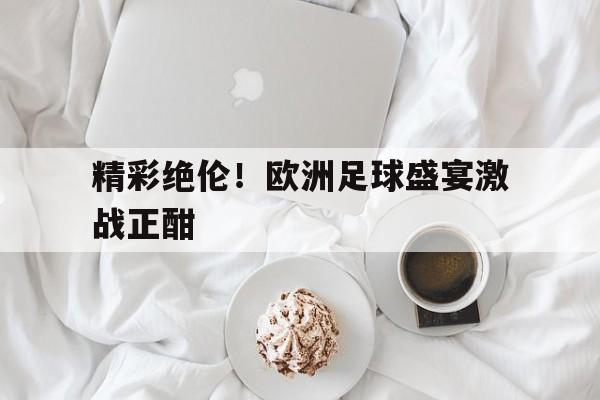 精彩绝伦！欧洲足球盛宴激战正酣
