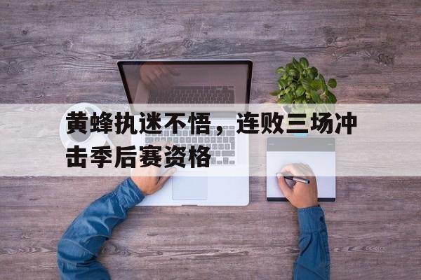 黄蜂执迷不悟，连败三场冲击季后赛资格的简单介绍