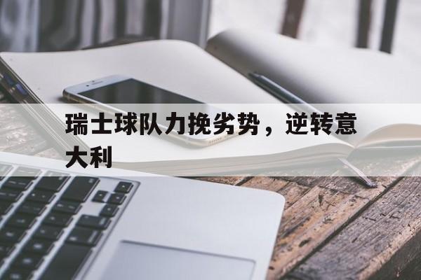 瑞士球队力挽劣势，逆转意大利的简单介绍
