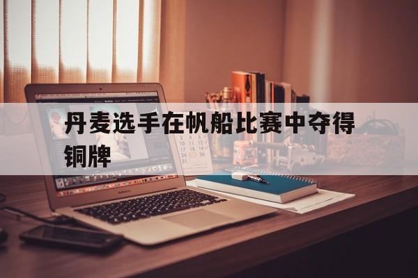 丹麦选手在帆船比赛中夺得铜牌