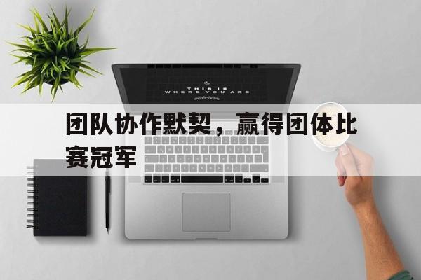 团队协作默契，赢得团体比赛冠军