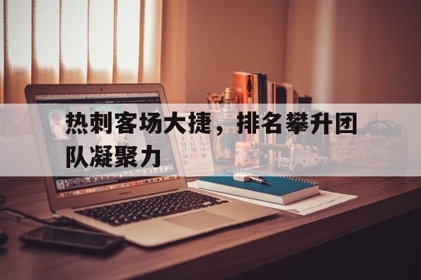 热刺客场大捷，排名攀升团队凝聚力的简单介绍