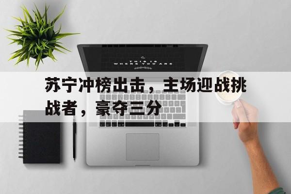 苏宁冲榜出击，主场迎战挑战者，豪夺三分的简单介绍
