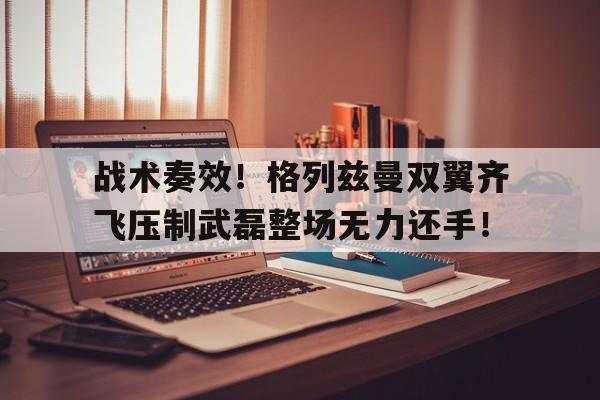战术奏效！格列兹曼双翼齐飞压制武磊整场无力还手！