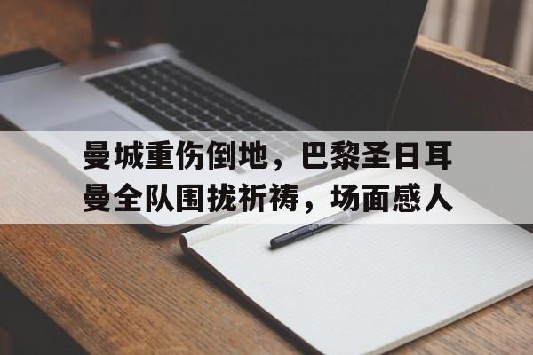 曼城重伤倒地，巴黎圣日耳曼全队围拢祈祷，场面感人