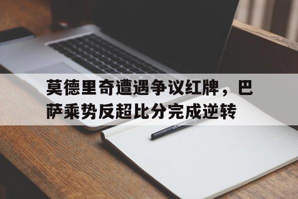 莫德里奇遭遇争议红牌，巴萨乘势反超比分完成逆转