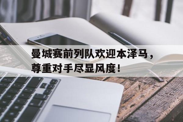 曼城赛前列队欢迎本泽马，尊重对手尽显风度！4x100米接力赛加油稿30字