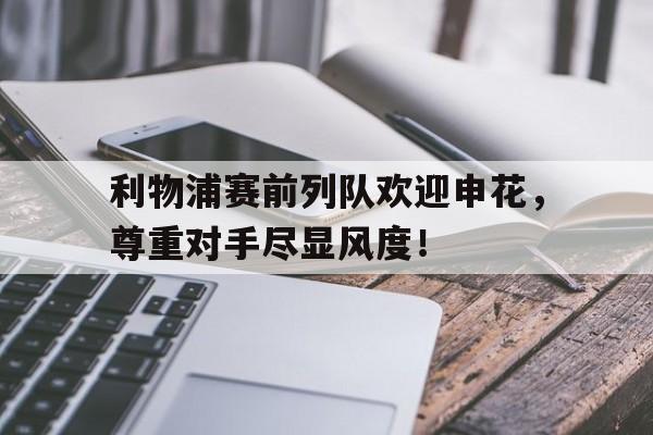利物浦赛前列队欢迎申花，尊重对手尽显风度！