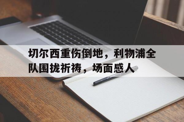 切尔西重伤倒地，利物浦全队围拢祈祷，场面感人