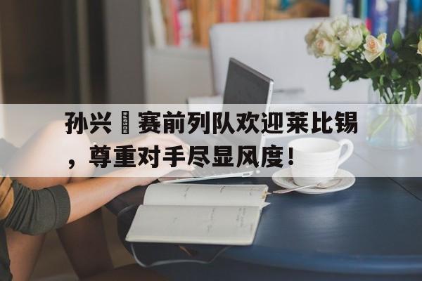 孙兴慜赛前列队欢迎莱比锡，尊重对手尽显风度！