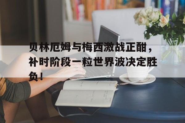 贝林厄姆与梅西激战正酣，补时阶段一粒世界波决定胜负！贝林厄姆的经典语录