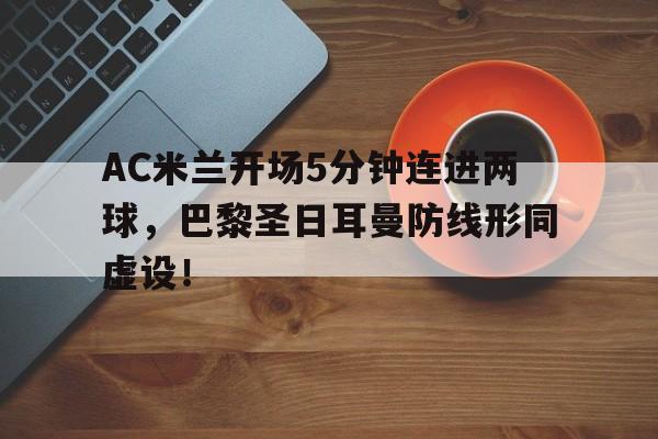 AC米兰开场5分钟连进两球，巴黎圣日耳曼防线形同虚设！米兰vs巴黎
