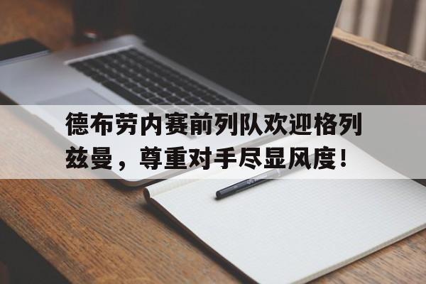 德布劳内赛前列队欢迎格列兹曼，尊重对手尽显风度！